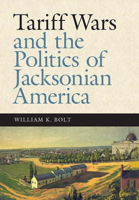 Tariff Wars and the Politics of Jacksonian America by Bolt, William K.