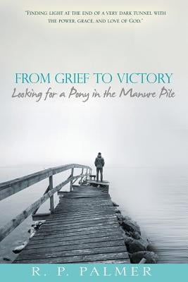 From Grief to Victory: Looking for a Pony in the Manure Pile by Palmer, R. P.