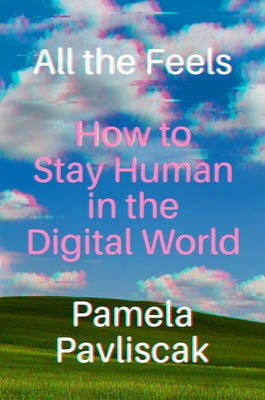 All the Feels: How to Stay Human in the Digital World by Pavliscak, Pamela
