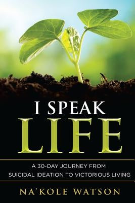 I Speak Life: A 30-Day Journey from Suicidal Ideation to Victorious Living by Watson, Na'kole