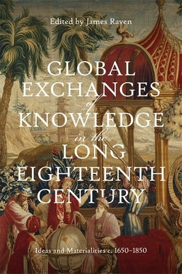 Global Exchanges of Knowledge in the Long Eighteenth Century: Ideas and Materialities C. 1650-1850 by Raven, James