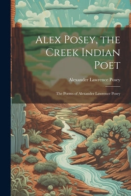 Alex Posey, the Creek Indian Poet: The Poems of Alexander Lawrence Posey by Posey, Alexander Lawrence