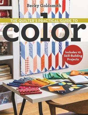 The Quilter's Practical Guide to Color: Includes 10 Skill-Building Projects by Goldsmith, Becky