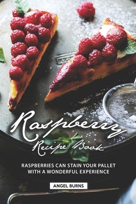 Raspberry Recipe Book: Raspberries Can Stain Your Pallet with A Wonderful Experience by Burns, Angel