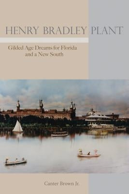 Henry Bradley Plant: Gilded Age Dreams for Florida and a New South by Brown, Canter
