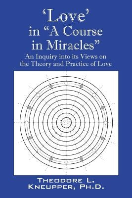 'Love' in "A Course in Miracles": An Inquiry into its Views on the Theory and Practice of Love by Kneupper, Theodore L.