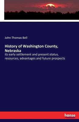 History of Washington County, Nebraska: its early settlement and present status, resources, advantages and future prospects by Bell, John Thomas