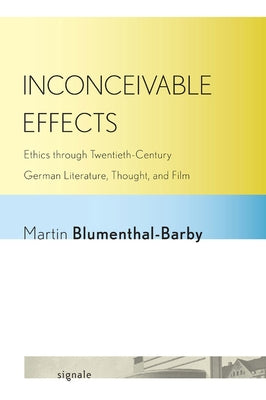 Inconceivable Effects: Ethics Through Twentieth-Century German Literature, Thought, and Film by Blumenthal-Barby, Martin
