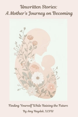 Unwritten Stories: A Mother's Journey of Becoming: Finding Yourself While Raising the Future by Haydak, Lcsw Amy