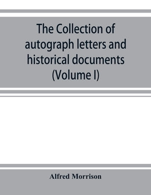 The collection of autograph letters and historical documents (Volume I) by Morrison, Alfred