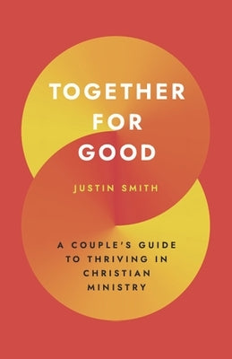 Together for Good: A Couple's Guide to Thriving in Christian Ministry by Smith, Justin