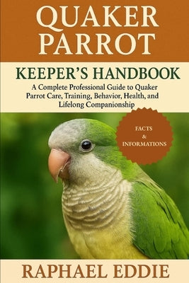 Quaker Parrot Keeper's Handbook: A Complete Professional Guide to Quaker Parrot Care, Training, Behavior, Health, and Lifelong Companionship by Eddie, Raphael