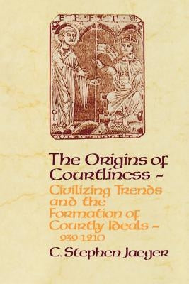 The Origins of Courtliness: Civilizing Trends and the Formation of Courtly Ideals, 939-1210 by Jaeger, C. Stephen