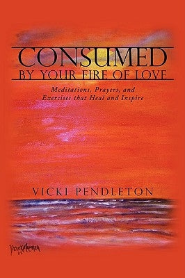 Consumed by Your Fire of Love: Meditations, Prayers, and Exercises that Heal and Inspire by Pendleton, Vicki