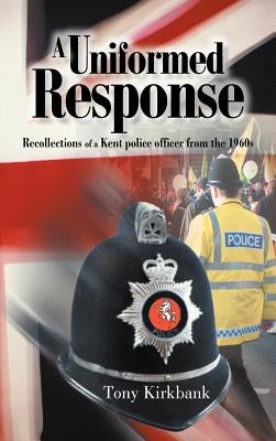 A Uniformed Response: Recollections of a Kent Police Officer from the 1960s by Kirkbank, Tony