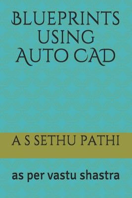Blueprints using Auto CAD: as per vastu shastra by Pathi, A. S. Sethu
