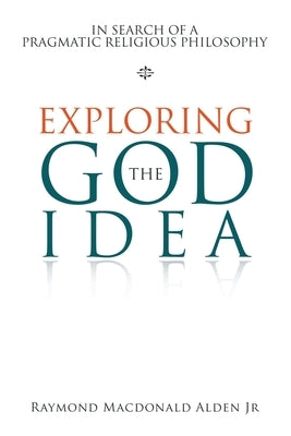 Exploring the God Idea: In Search of a Pragmatic Religious Philosophy by Alden, Raymond MacDonald, Jr.