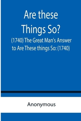 Are these Things So? (1740) The Great Man's Answer to Are These things So: (1740) by Anonymous