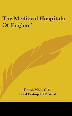 The Medieval Hospitals Of England by Clay, Rotha Mary