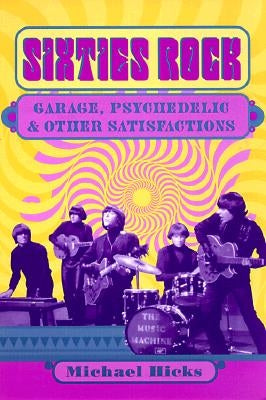 Sixties Rock: Garage, Psychedelic, and Other Satisfactions by Hicks, Michael
