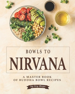 Bowls to Nirvana: A Master Book of Buddha Bowl Recipes by Hope, Ivy