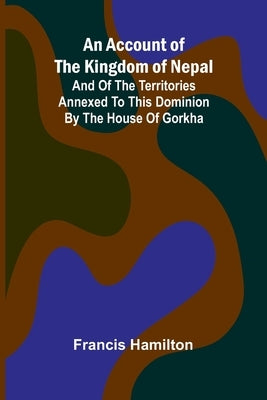 An Account of The Kingdom of Nepal; And of the Territories Annexed to this Dominion by the House of Gorkha by Hamilton, Francis