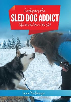 Confessions of a Sled Dog Addict: Tales from the Back of the Sled by Niedermayer, Laurie
