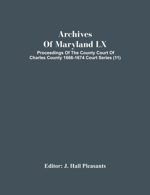 Archives Of Maryland Lx; Proceedings Of The County Court Of Charles County 1666-1674 Court Series (11) by Hall Pleasants, J.