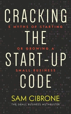 Cracking the Start-Up Code: 5 Myths of Starting or Growing a Small Business by Cibrone, Sam