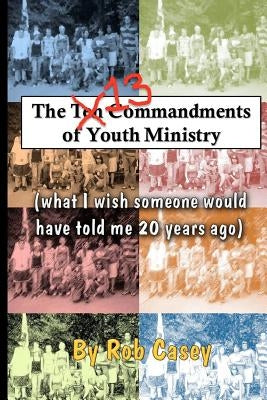 The 13 Commandments of Youth Ministry: What I wish someone would have told me 20 years ago. by Casey, Rob