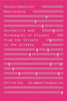 Technofeminist Resistance: Aesthetics and Strategies of Dissent from the Streets to the Screens by Grammatikopoulou, Christina
