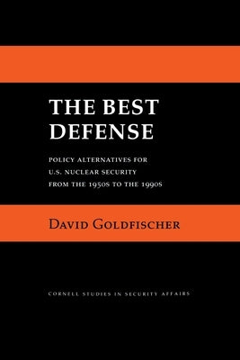 The Best Defense: Policy Alternatives for U.S. Nuclear Security from the 1950s to the 1990s by Goldfischer, David