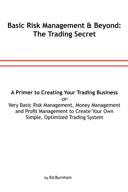 Basic Risk Management and Beyond: The Trading Secret: Very Basic Risk Management, Money Management and Profit Management to Create Your Simple, Optimi by Burnham, R. A.