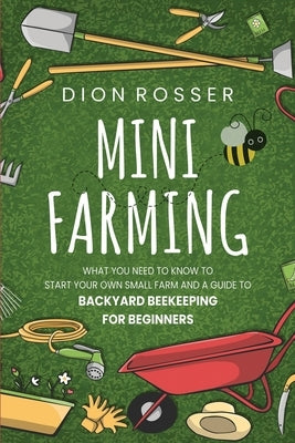 Mini Farming: What You Need to Know to Start Your Own Small Farm and a Guide to Backyard Beekeeping for Beginners by Rosser, Dion