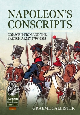 Napoleon's Conscripts: Conscription and the French Army, 1798-1815 by Callister, Graeme