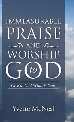 Immeasurable Praise and Worship to God: Give to God What is Due by McNeal, Yvette