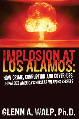 Implosion at Los Alamos: How Crime, Corruption and Cover-ups Jeopardize America's Nuclear Weapons Secrets by Walp, Ph. D. Glenn a.