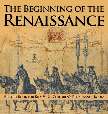 The Beginning of the Renaissance - History Book for Kids 9-12 Children's Renaissance Books by Baby Professor