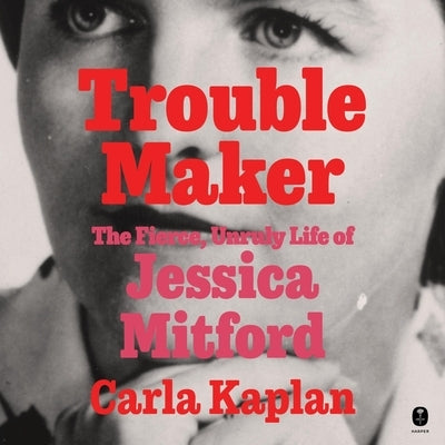 Troublemaker: The Fierce, Unruly Life of Jessica Mitford by Kaplan, Carla