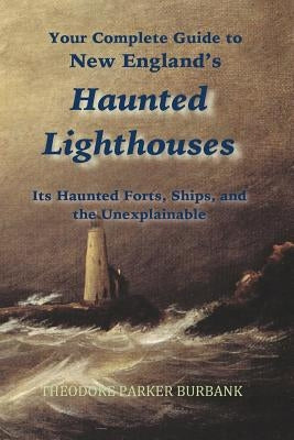 New England's Haunted Lighthouses: Complete Guide to New England's Haunted Lighthouses, Ships, Forts and the Unexplainable by Burbank, Theodore Parker