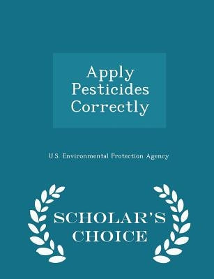 Apply Pesticides Correctly - Scholar's Choice Edition by U S Environmental Protection Agency