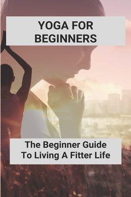 Yoga For Beginners: The Beginner Guide To Living A Fitter Life: Yoga Poses For Beginners by Mowell, Modesto