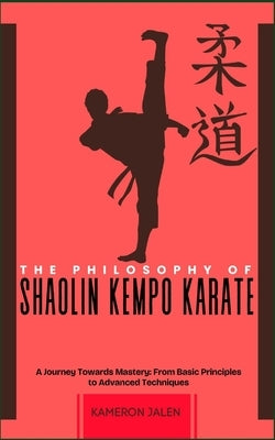 The Philosophy of Shaolin Kempo Karate: A Journey Towards Mastery: From Basic Principles to Advanced Techniques by Jalen, Kameron