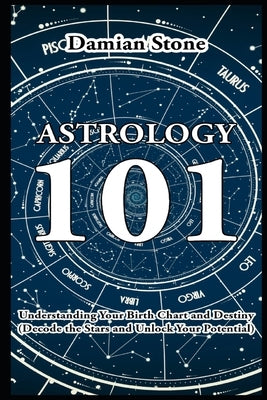 Astrology 101 Understanding Your Birth Chart and Destiny Decode the Stars and Unlock Your Potential by Stone, Damian U.