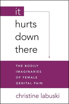 It Hurts Down There: The Bodily Imaginaries of Female Genital Pain by Labuski, Christine