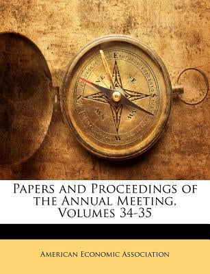 Papers and Proceedings of the Annual Meeting, Volumes 34-35 by American Economic Association