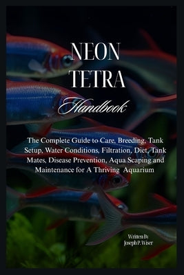 Neon Tetra Handbook: The Complete Guide to Care, Breeding, Tank Setup, Water Conditions, Filtration, Diet, Tank Mates, Disease Prevention, Aqua Scapin by P. Wiser, Joseph
