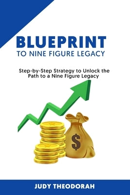 Blueprint to Nine Figure Legacy: Step by Step Strategy to Unlock the Path to a Nine Figure Legacy by Theodorah, Judy
