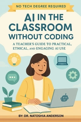 AI in the Classroom Without Coding: A Teacher's Guide to Practical, Ethical, and Engaging AI Use by Anderson, Natoshia