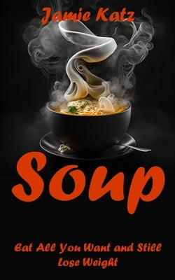 Soups: Eat All You Want and Still Lose Weight by Katz, Jamie